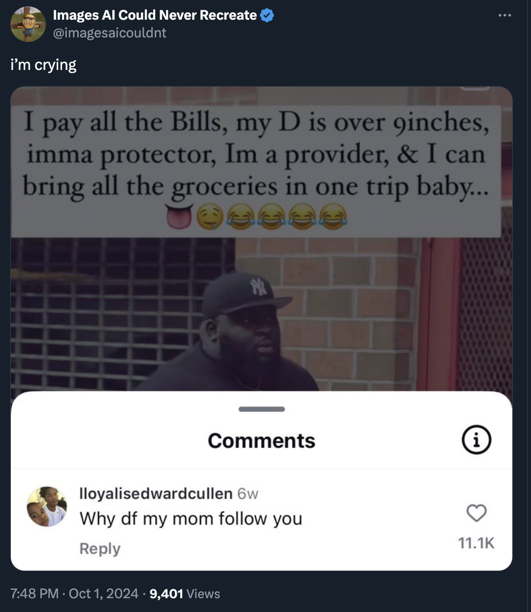 screenshot - Images Al Could Never Recreate I'm crying I pay all the Bills, my D is over 9inches, imma protector, Im a provider, & I can bring all the groceries in one trip baby... Iloyalisedwardcullen 6w Why df my mom you 9,401 Views